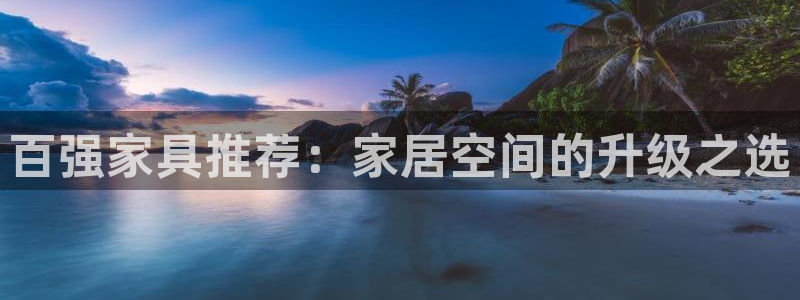 先锋娱乐在哪下载：百强家具推荐：家居空间的升级之选
