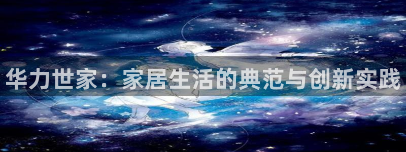 先锋方舟娱乐集团：华力世家：家居生活的典范与创新实践