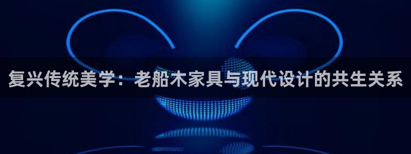 娱乐先锋捕鱼客服：复兴传统美学：老船木家具与现代设计的共生关