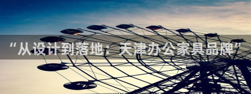 先锋娱乐侠：“从设计到落地：天津办公家具品牌”